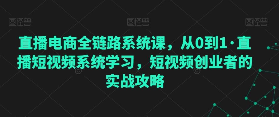 直播电商全链路系统课，从0到1·直播短视频系统学习，短视频创业者的实战攻略狐狸致富吧-狐狸副业网-扶苏副业网狐狸致富吧