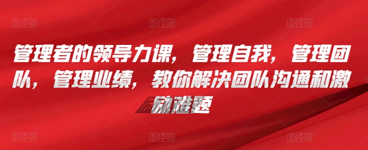 管理者的领导力课，​管理自我，管理团队，管理业绩，​教你解决团队沟通和激励难题狐狸致富吧-狐狸副业网-扶苏副业网狐狸致富吧