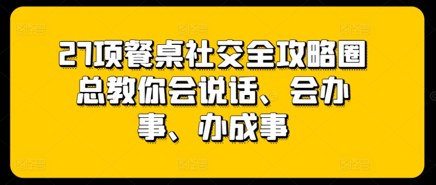27项餐桌社交全攻略圈总教你会说话、会办事、办成事狐狸致富吧-狐狸副业网-扶苏副业网狐狸致富吧