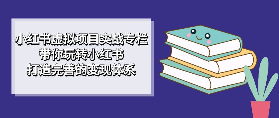 小红书虚拟项目实战专栏，带你玩转小红书，打造完善的变现体系狐狸致富吧-狐狸副业网-扶苏副业网狐狸致富吧
