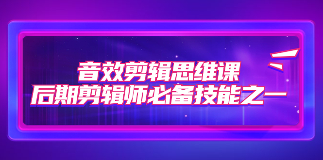 音效剪辑思维课，后期剪辑师必备技能之一（8节课）狐狸致富吧-狐狸副业网-扶苏副业网狐狸致富吧