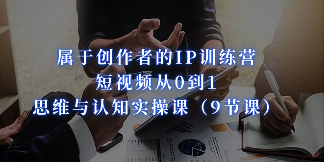 属于创作者的IP训练营：短视频从0到1、思维与认知实操课（9节课）狐狸致富吧-狐狸副业网-扶苏副业网狐狸致富吧