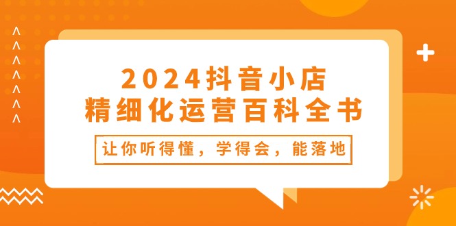 （10850期）2024抖音小店-精细化运营百科全书：让你听得懂，学得会，能落地（34节课）狐狸致富吧-狐狸副业网-扶苏副业网狐狸致富吧