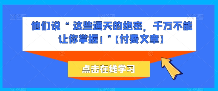 他们说 “ 这些通天的绝密，千万不能让你掌握! ”【付费文章】狐狸致富吧-狐狸副业网-扶苏副业网狐狸致富吧