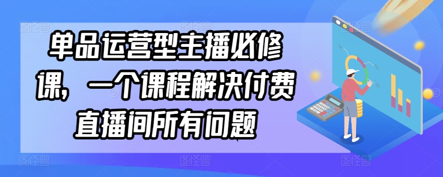 单品运营型主播必修课，一个课程解决付费直播间所有问题狐狸致富吧-狐狸副业网-扶苏副业网狐狸致富吧
