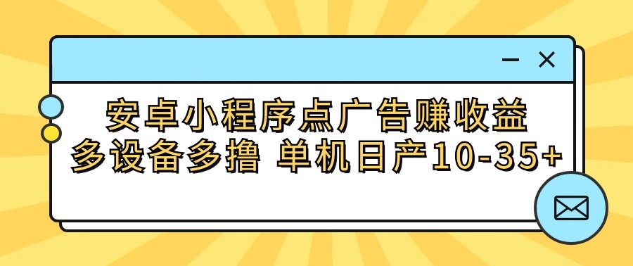 安卓小程序点广告赚收益，多设备多撸 单机日产10-35+狐狸致富吧-狐狸副业网-扶苏副业网狐狸致富吧