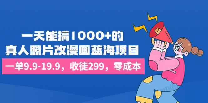 一天能搞1000+的，真人照片改漫画蓝海项目，一单9.9-19.9，收徒299，零成本狐狸致富吧-狐狸副业网-扶苏副业网狐狸致富吧