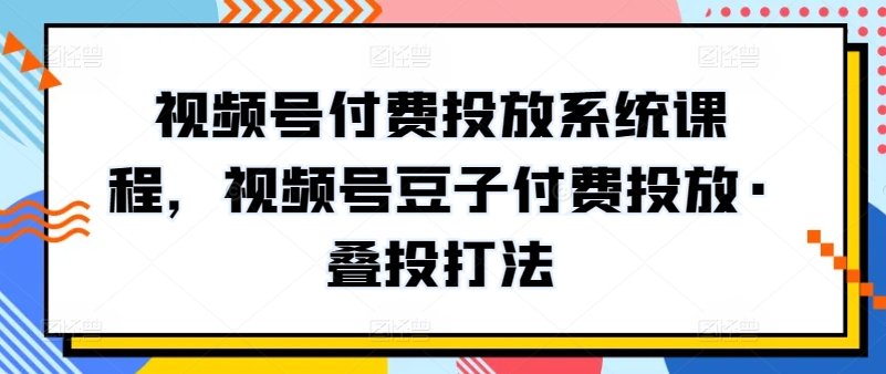 视频号付费投放系统课程，视频号豆子付费投放·叠投打法狐狸致富吧-狐狸副业网-扶苏副业网狐狸致富吧