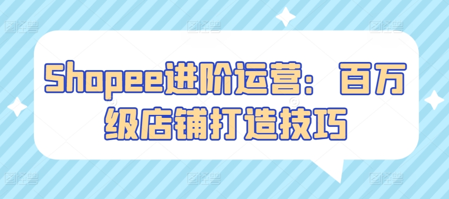 Shopee进阶运营：百万级店铺打造技巧狐狸致富吧-狐狸副业网-扶苏副业网狐狸致富吧