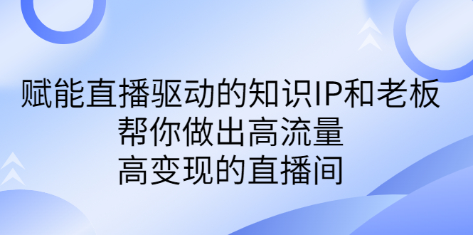 某付费课-赋能直播驱动的知识IP和老板，帮你做出高流量、高变现的直播间狐狸致富吧-狐狸副业网-扶苏副业网狐狸致富吧