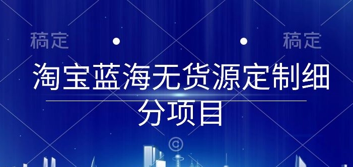 淘宝蓝海无货源定制细分项目，从0到起店实操全流程狐狸致富吧-狐狸副业网-扶苏副业网狐狸致富吧