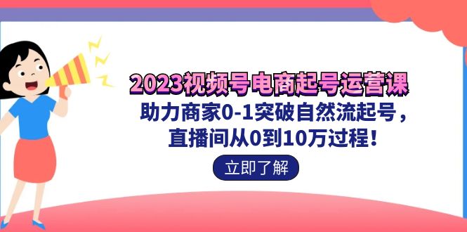 2023视频号-电商起号运营课 助力商家0-1突破自然流起号 直播间从0到10w过程狐狸致富吧-狐狸副业网-扶苏副业网狐狸致富吧