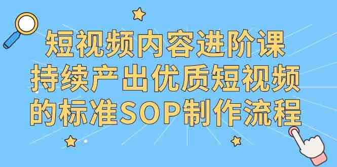 （9232期）短视频内容进阶课，持续产出优质短视频的标准SOP制作流程狐狸致富吧-狐狸副业网-扶苏副业网狐狸致富吧