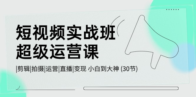 （10836期）短视频实战班-超级运营课，|剪辑|拍摄|运营|直播|变现 小白到大神 (30节)狐狸致富吧-狐狸副业网-扶苏副业网狐狸致富吧