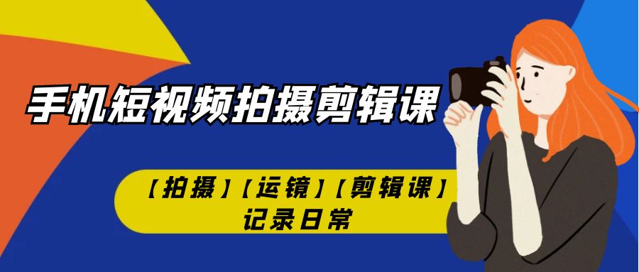 手机短视频-拍摄剪辑课【拍摄】【运镜】【剪辑课】记录日常！狐狸致富吧-狐狸副业网-扶苏副业网狐狸致富吧