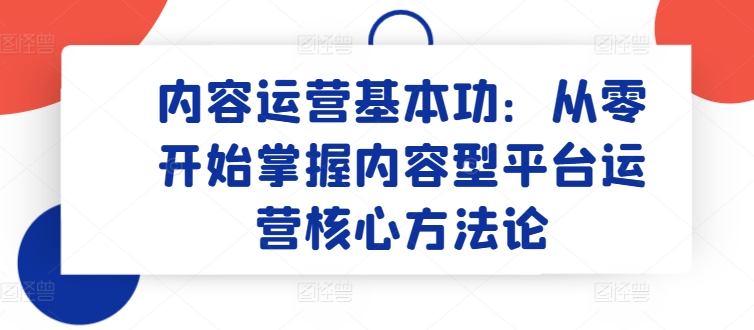 内容运营基本功：从零开始掌握内容型平台运营核心方法论狐狸致富吧-狐狸副业网-扶苏副业网狐狸致富吧