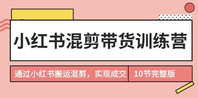 小红书混剪带货训练营，通过小红书搬运混剪实现成交（完结）狐狸致富吧-狐狸副业网-扶苏副业网狐狸致富吧