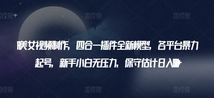 AI美女视频制作，四合一插件全新模型，各平台暴力起号，新手小白无压力，保守估计日入600+狐狸致富吧-狐狸副业网-扶苏副业网狐狸致富吧