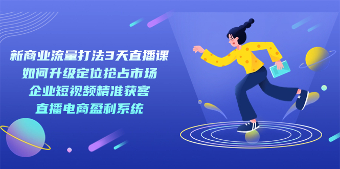 新商业-流量打法3天直播课：定位抢占市场 企业短视频获客 直播电商盈利系统狐狸致富吧-狐狸副业网-扶苏副业网狐狸致富吧