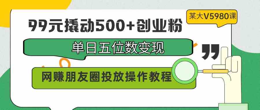 （9534期）99元撬动500+创业粉，单日五位数变现，网赚朋友圈投放操作教程价值5980！狐狸致富吧-狐狸副业网-扶苏副业网狐狸致富吧