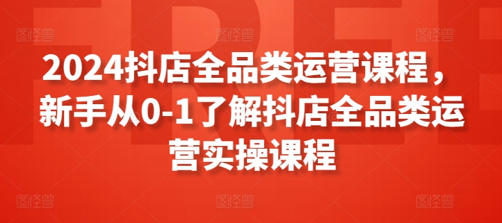 2024抖店全品类运营课程，新手从0-1了解抖店全品类运营实操课程狐狸致富吧-狐狸副业网-扶苏副业网狐狸致富吧