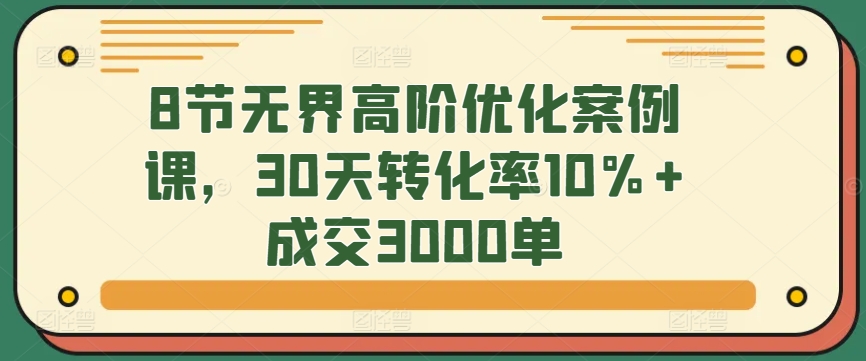 8节无界高阶优化案例课，30天转化率10%+成交3000单狐狸致富吧-狐狸副业网-扶苏副业网狐狸致富吧