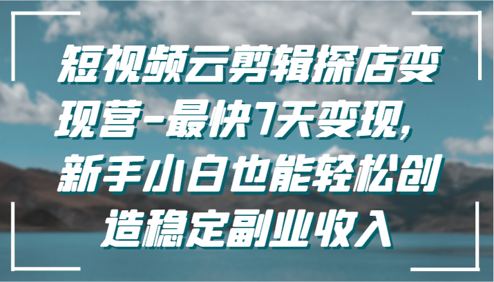 短视频云剪辑探店变现营-最快7天变现，新手小白也能轻松创造稳定副业收入狐狸致富吧-狐狸副业网-扶苏副业网狐狸致富吧