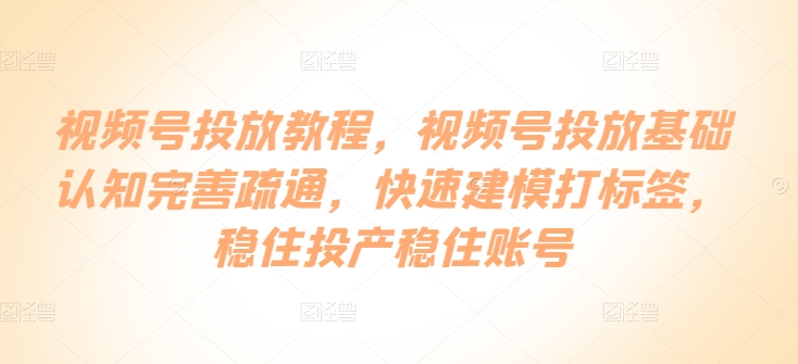视频号投放教程，​视频号投放基础认知完善疏通，快速建模打标签，稳住投产稳住账号狐狸致富吧-狐狸副业网-扶苏副业网狐狸致富吧