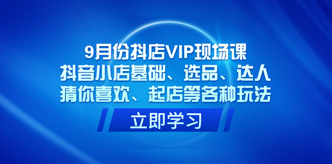 9月份抖店VIP现场课，抖音小店基础、选品、达人、猜你喜欢、起店等各种玩法狐狸致富吧-狐狸副业网-扶苏副业网狐狸致富吧