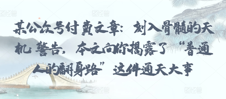 某公众号付费文章：刻入骨髓的天机: 警告，本文向你揭露了 “普通人的翻身路” 这件通天大事狐狸致富吧-狐狸副业网-扶苏副业网狐狸致富吧