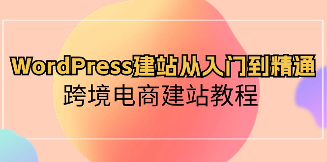 WordPress建站从入门到精通，跨境电商建站教程（60节课）狐狸致富吧-狐狸副业网-扶苏副业网狐狸致富吧