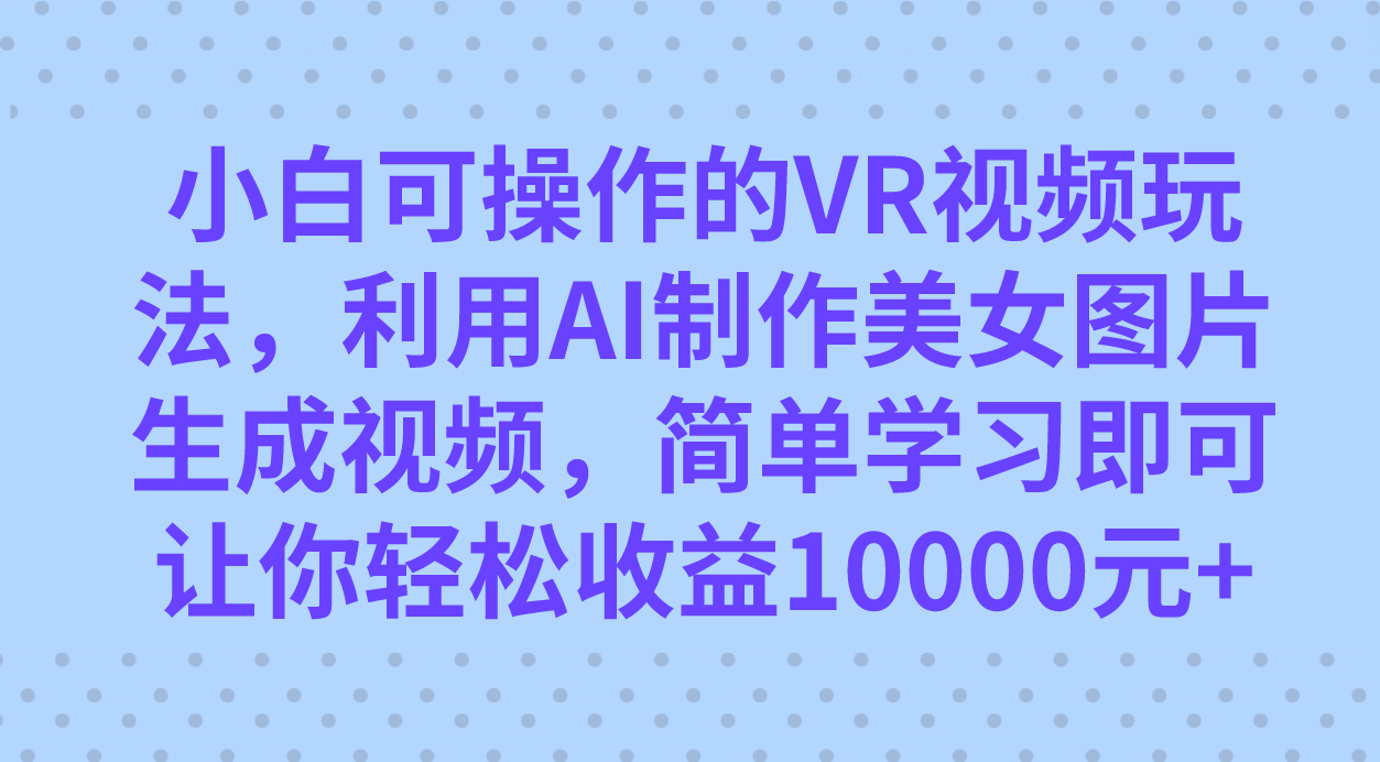小白可操作的VR视频玩法，利用AI制作美女图片生成视频，你轻松收益10000+狐狸致富吧-狐狸副业网-扶苏副业网狐狸致富吧