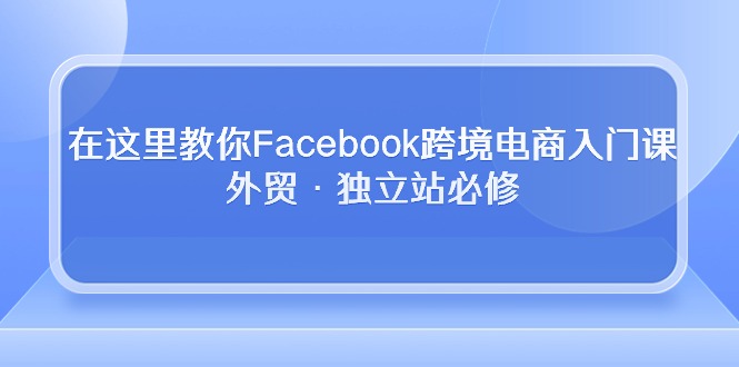 在这里教你Facebook跨境电商入门课，外贸·独立站必修（19节课）狐狸致富吧-狐狸副业网-扶苏副业网狐狸致富吧