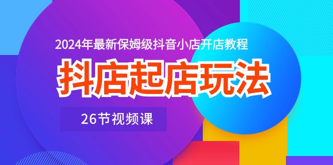 （10687期）抖店起店玩法，2024年最新保姆级抖音小店开店教程（26节视频课）狐狸致富吧-狐狸副业网-扶苏副业网狐狸致富吧