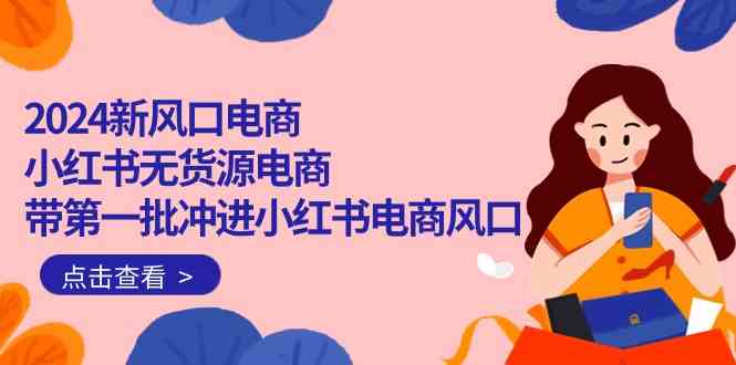 （10129期）2024新风口电商，小红书无货源电商，带第一批冲进小红书电商风口（18节）狐狸致富吧-狐狸副业网-扶苏副业网狐狸致富吧