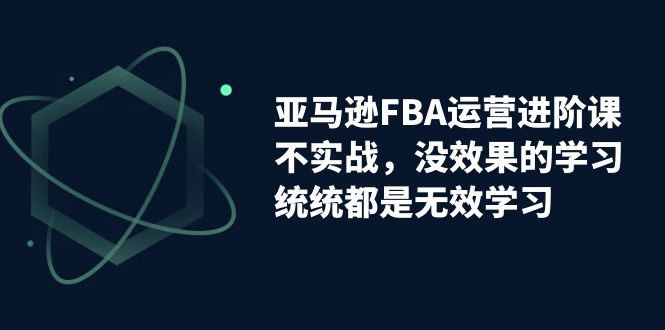 亚马逊-FBA运营进阶课，不实战，没效果的学习，统统都是无效学习狐狸致富吧-狐狸副业网-扶苏副业网狐狸致富吧