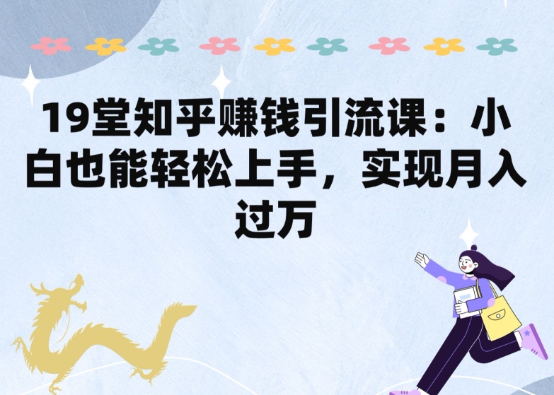 19堂知乎赚钱引流课：小白也能轻松上手，实现月入过W狐狸致富吧-狐狸副业网-扶苏副业网狐狸致富吧