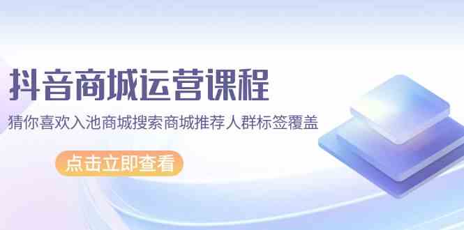 抖音商城运营课程，猜你喜欢入池商城搜索商城推荐人群标签覆盖（67节课）狐狸致富吧-狐狸副业网-扶苏副业网狐狸致富吧