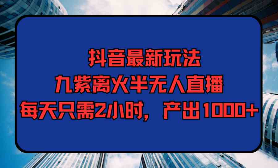 （9619期）抖音最新玩法，九紫离火半无人直播，每天只需2小时，产出1000+狐狸致富吧-狐狸副业网-扶苏副业网狐狸致富吧