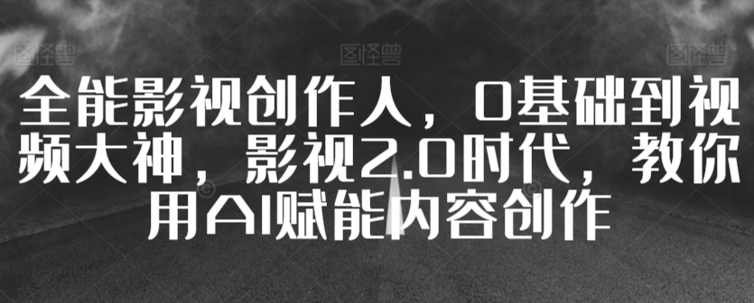 全能影视创作人，0基础到视频大神，影视2.0时代，教你用AI赋能内容创作狐狸致富吧-狐狸副业网-扶苏副业网狐狸致富吧