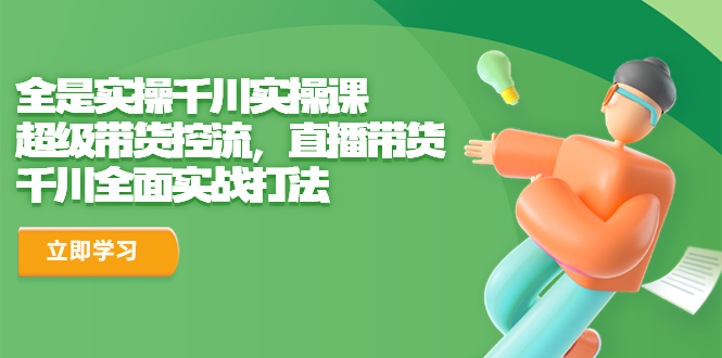 全是实操千川实操课，超级带货控流，直播带货 千川全面实战打法狐狸致富吧-狐狸副业网-扶苏副业网狐狸致富吧