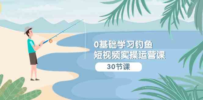 （9672期）0基础学习钓鱼短视频实操运营课：认知篇/定位篇/工具篇/内容篇/运营篇狐狸致富吧-狐狸副业网-扶苏副业网狐狸致富吧