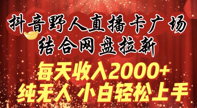 每天收入2000+，抖音野人直播卡广场，结合网盘拉新，纯无人，小白轻松上手狐狸致富吧-狐狸副业网-扶苏副业网狐狸致富吧