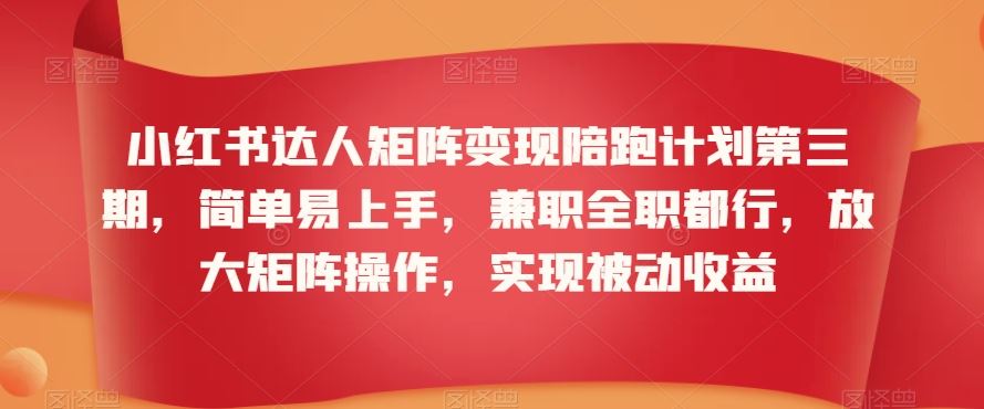 小红书达人矩阵变现陪跑计划第三期，简单易上手，兼职全职都行，放大矩阵操作，实现被动收益狐狸致富吧-狐狸副业网-扶苏副业网狐狸致富吧