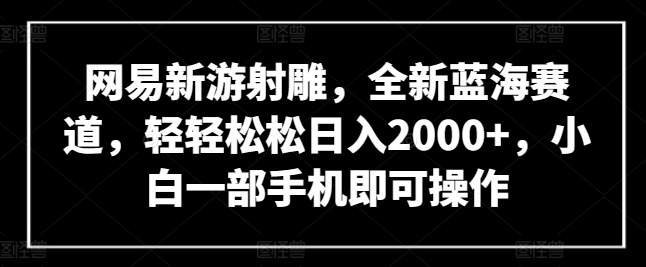 网易新游射雕，全新蓝海赛道，轻轻松松日入2000+，小白一部手机即可操作狐狸致富吧-狐狸副业网-扶苏副业网狐狸致富吧