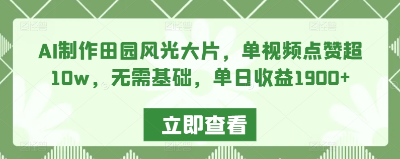 AI制作田园风光大片，单视频点赞超10w，无需基础，单日收益1900+狐狸致富吧-狐狸副业网-扶苏副业网狐狸致富吧