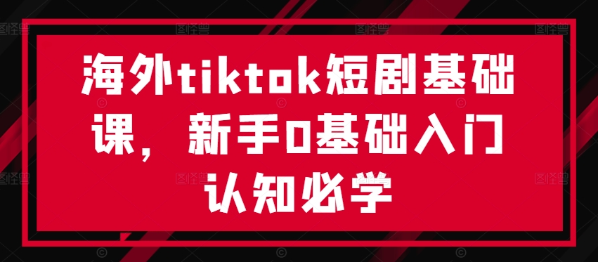 海外tiktok短剧基础课，新手0基础入门认知必学狐狸致富吧-狐狸副业网-扶苏副业网狐狸致富吧