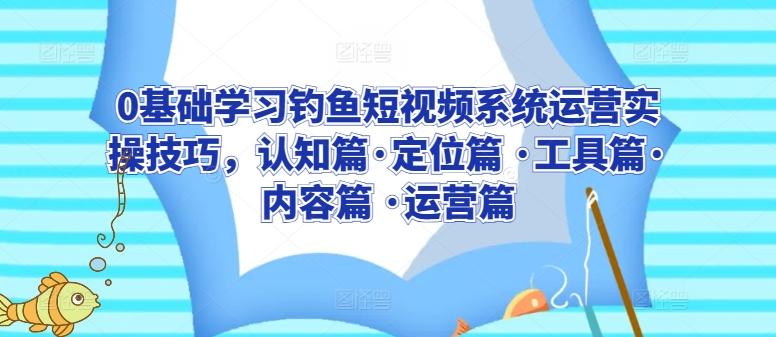 0基础学习钓鱼短视频系统运营实操技巧，认知篇·定位篇 ·工具篇·内容篇 ·运营篇狐狸致富吧-狐狸副业网-扶苏副业网狐狸致富吧