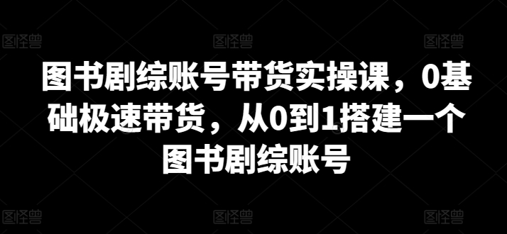 图书剧综账号带货实操课，0基础极速带货，从0到1搭建一个图书剧综账号狐狸致富吧-狐狸副业网-扶苏副业网狐狸致富吧