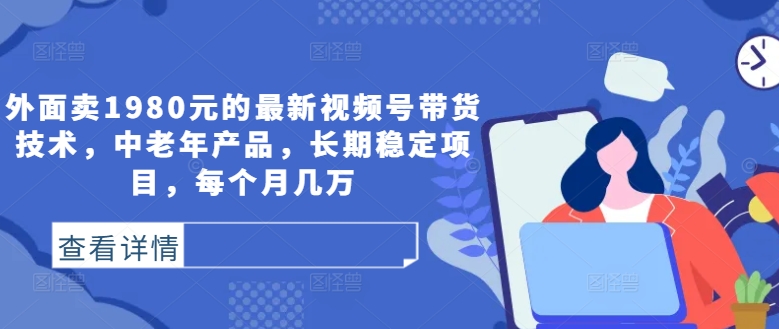 外面卖1980元的最新视频号带货技术，中老年产品，长期稳定项目，每个月几万狐狸致富吧-狐狸副业网-扶苏副业网狐狸致富吧